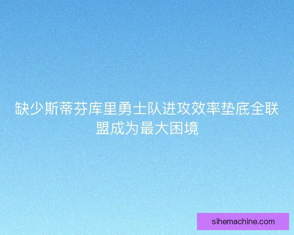 缺少斯蒂芬库里勇士队进攻效率垫底全联盟成为最大困境