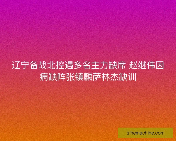 辽宁备战北控遇多名主力缺席 赵继伟因病缺阵张镇麟萨林杰缺训