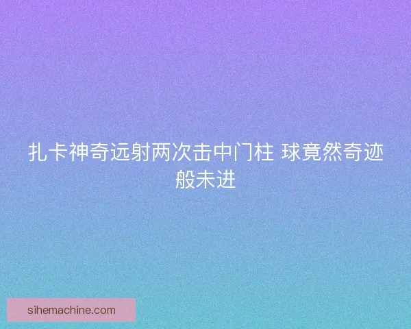 扎卡神奇远射两次击中门柱 球竟然奇迹般未进