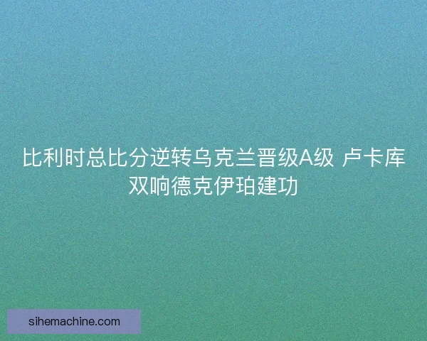 比利时总比分逆转乌克兰晋级A级 卢卡库双响德克伊珀建功