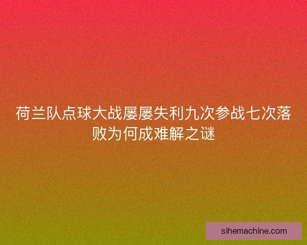 荷兰队点球大战屡屡失利九次参战七次落败为何成难解之谜