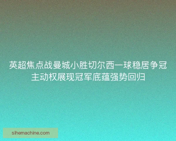 英超焦点战曼城小胜切尔西一球稳居争冠主动权展现冠军底蕴强势回归