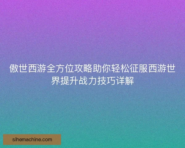 傲世西游全方位攻略助你轻松征服西游世界提升战力技巧详解