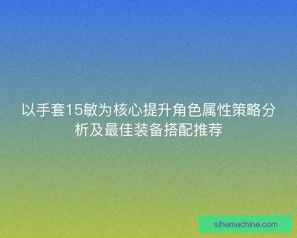 以手套15敏为核心提升角色属性策略分析及最佳装备搭配推荐