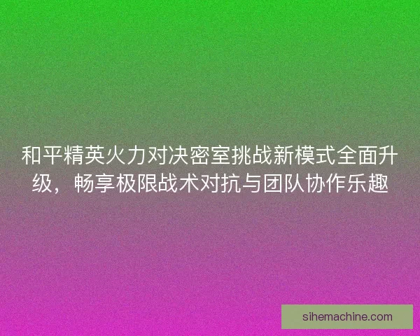 和平精英火力对决密室挑战新模式全面升级，畅享极限战术对抗与团队协作乐趣