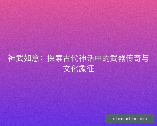 神武如意：探索古代神话中的武器传奇与文化象征