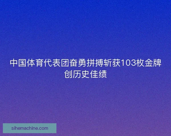 中国体育代表团奋勇拼搏斩获103枚金牌创历史佳绩