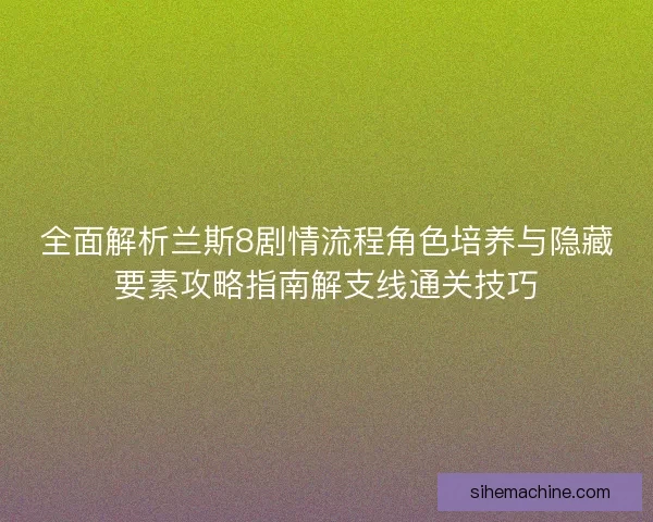 全面解析兰斯8剧情流程角色培养与隐藏要素攻略指南解支线通关技巧