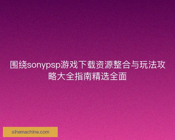 围绕sonypsp游戏下载资源整合与玩法攻略大全指南精选全面