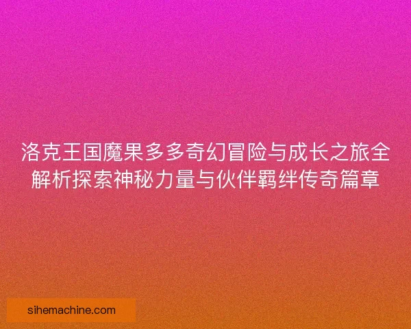 洛克王国魔果多多奇幻冒险与成长之旅全解析探索神秘力量与伙伴羁绊传奇篇章