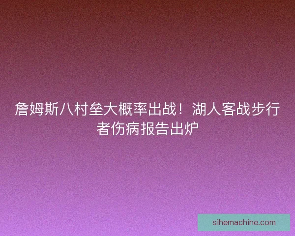 詹姆斯八村垒大概率出战！湖人客战步行者伤病报告出炉