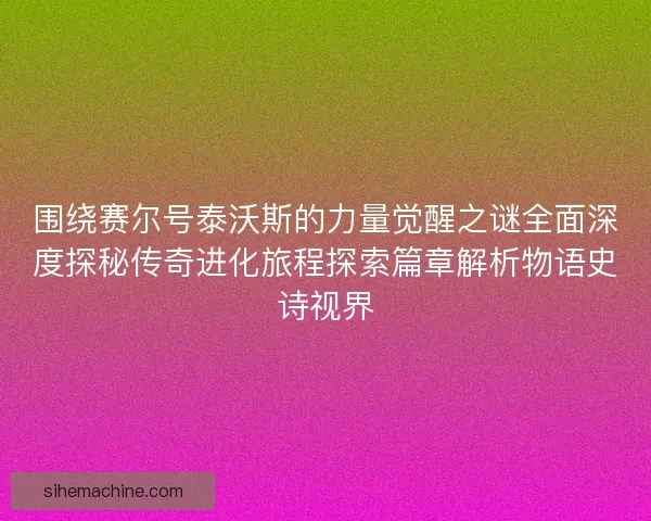 围绕赛尔号泰沃斯的力量觉醒之谜全面深度探秘传奇进化旅程探索篇章解析物语史诗视界