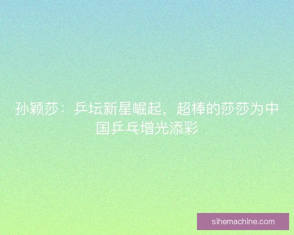 孙颖莎：乒坛新星崛起，超棒的莎莎为中国乒乓增光添彩