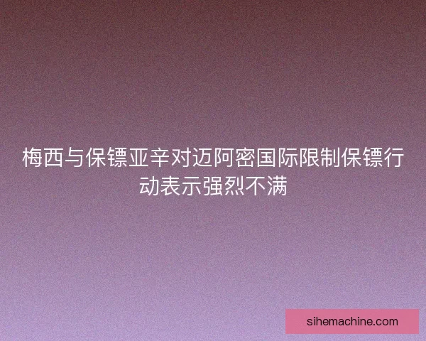 梅西与保镖亚辛对迈阿密国际限制保镖行动表示强烈不满