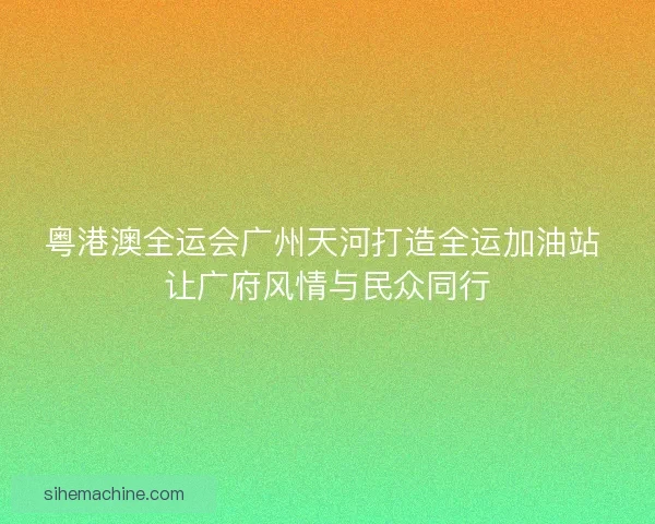 粤港澳全运会广州天河打造全运加油站 让广府风情与民众同行