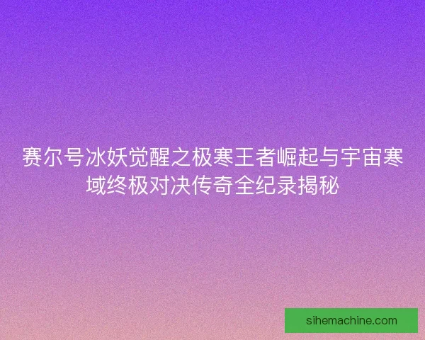 赛尔号冰妖觉醒之极寒王者崛起与宇宙寒域终极对决传奇全纪录揭秘