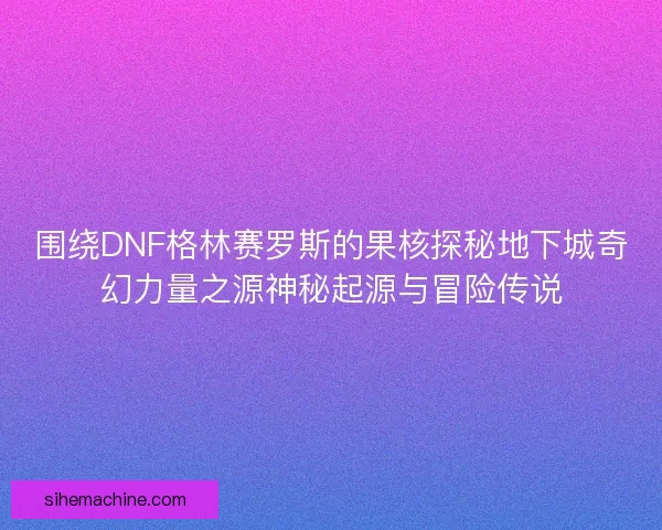 围绕DNF格林赛罗斯的果核探秘地下城奇幻力量之源神秘起源与冒险传说 围绕DNF格林赛罗斯的果核探秘地下城奇幻力量之源神秘起源与冒险传说
