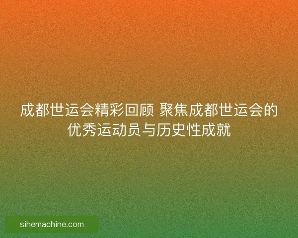 成都世运会精彩回顾 聚焦成都世运会的优秀运动员与历史性成就