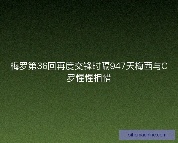 梅罗第36回再度交锋时隔947天梅西与C罗惺惺相惜