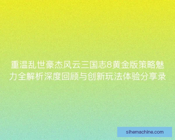 重温乱世豪杰风云三国志8黄金版策略魅力全解析深度回顾与创新玩法体验分享录