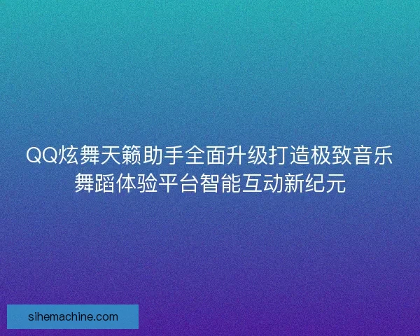 QQ炫舞天籁助手全面升级打造极致音乐舞蹈体验平台智能互动新纪元