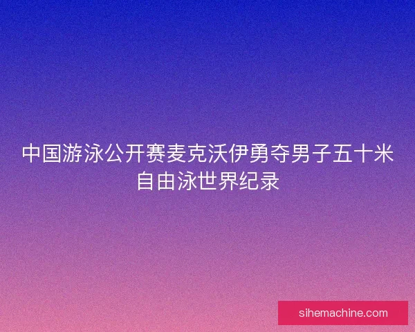 中国游泳公开赛麦克沃伊勇夺男子五十米自由泳世界纪录