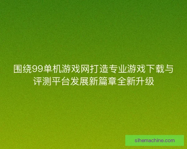 围绕99单机游戏网打造专业游戏下载与评测平台发展新篇章全新升级
