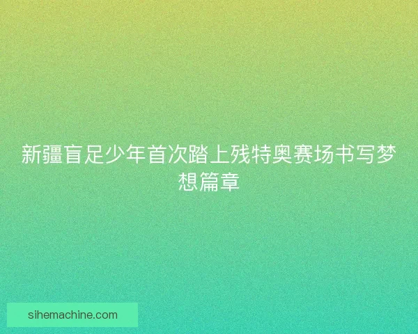 新疆盲足少年首次踏上残特奥赛场书写梦想篇章