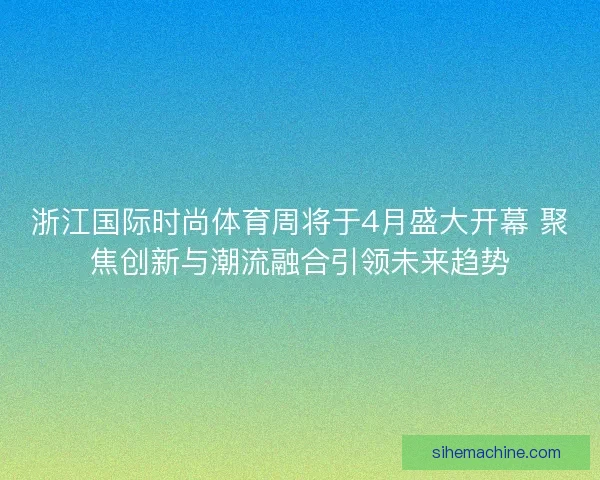 浙江国际时尚体育周将于4月盛大开幕 聚焦创新与潮流融合引领未来趋势 浙江国际时尚体育周将于4月盛大开幕 聚焦创新与潮流融合引领未来趋势