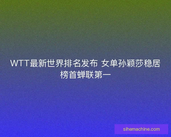 WTT最新世界排名发布 女单孙颖莎稳居榜首蝉联第一