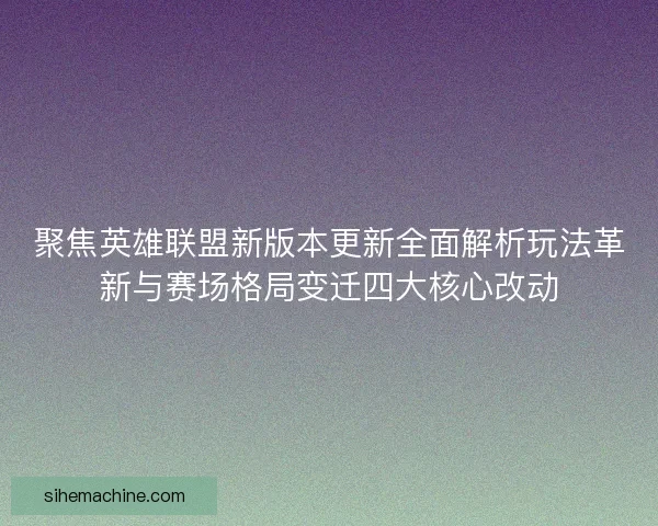 聚焦英雄联盟新版本更新全面解析玩法革新与赛场格局变迁四大核心改动 聚焦英雄联盟新版本更新全面解析玩法革新与赛场格局变迁四大核心改动