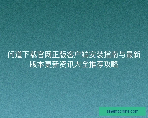问道下载官网正版客户端安装指南与最新版本更新资讯大全推荐攻略