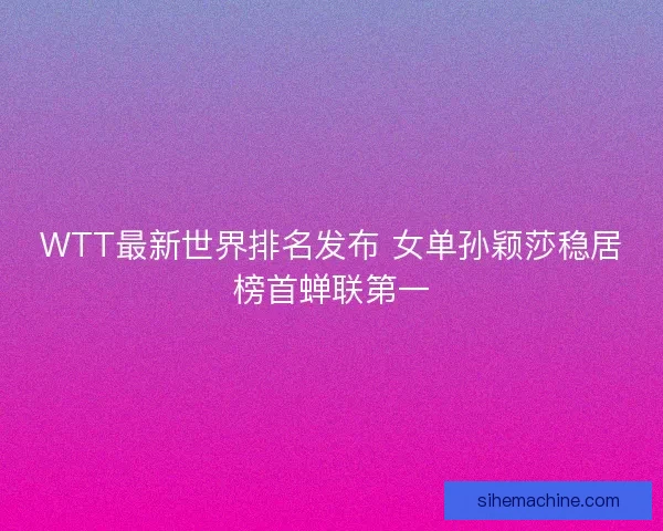 WTT最新世界排名发布 女单孙颖莎稳居榜首蝉联第一