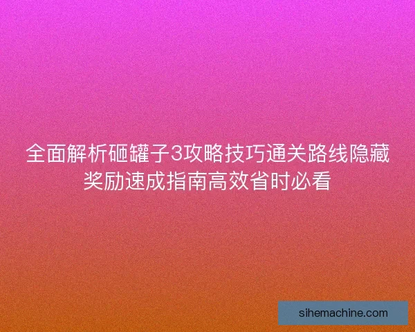 全面解析砸罐子3攻略技巧通关路线隐藏奖励速成指南高效省时必看