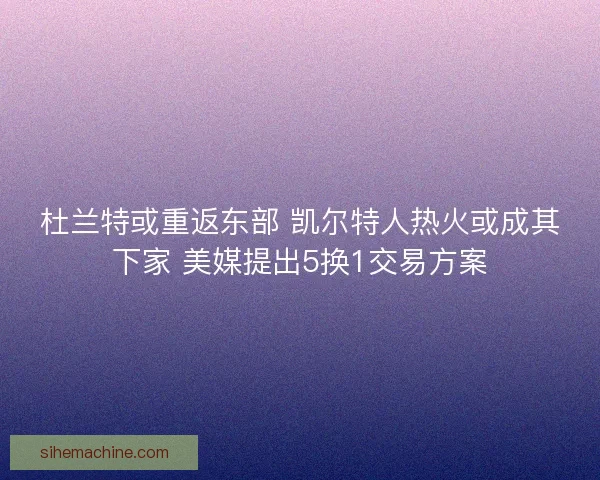 杜兰特或重返东部 凯尔特人热火或成其下家 美媒提出5换1交易方案