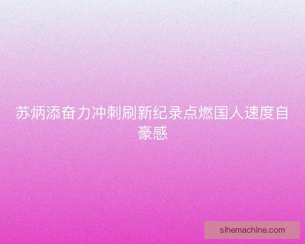 苏炳添奋力冲刺刷新纪录点燃国人速度自豪感