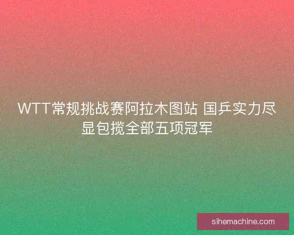 WTT常规挑战赛阿拉木图站 国乒实力尽显包揽全部五项冠军
