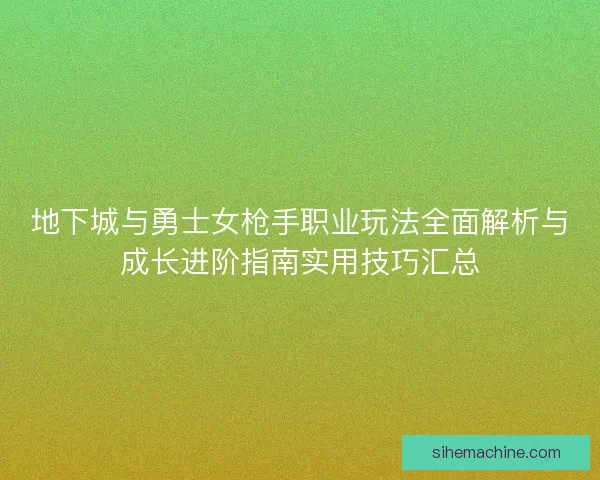 地下城与勇士女枪手职业玩法全面解析与成长进阶指南实用技巧汇总 地下城与勇士女枪手职业玩法全面解析与成长进阶指南实用技巧汇总