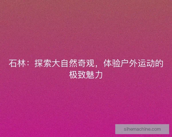 石林:探索大自然奇观,体验户外运动的极致魅力 石林:探索大自然奇观,体验户外运动的极致魅力