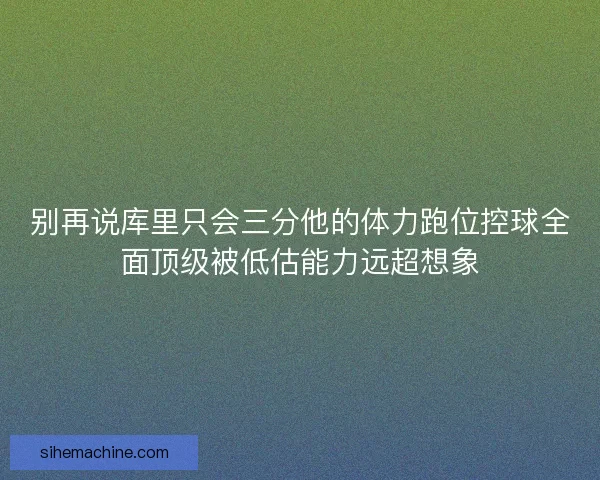 别再说库里只会三分他的体力跑位控球全面顶级被低估能力远超想象