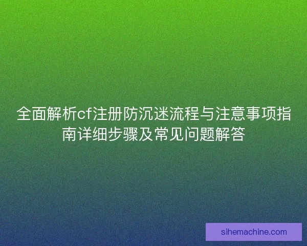全面解析cf注册防沉迷流程与注意事项指南详细步骤及常见问题解答