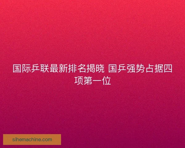 国际乒联最新排名揭晓 国乒强势占据四项第一位