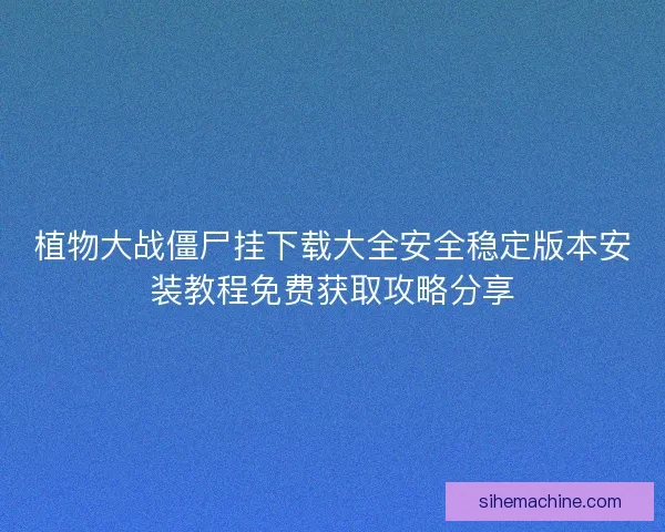 植物大战僵尸挂下载大全安全稳定版本安装教程免费获取攻略分享